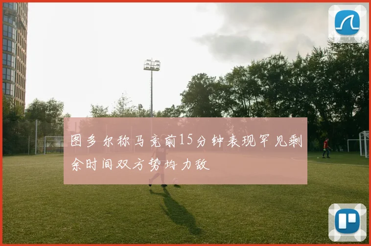 图多尔称马竞前15分钟表现罕见剩余时间双方势均力敌