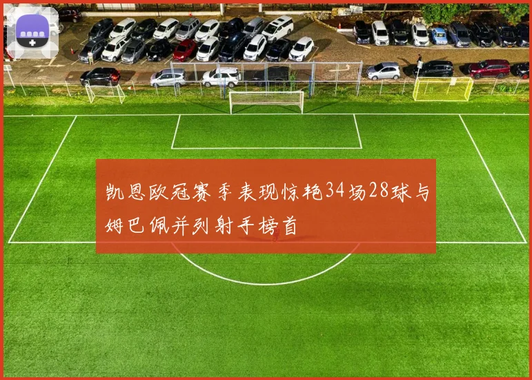 凯恩欧冠赛季表现惊艳34场28球与姆巴佩并列射手榜首
