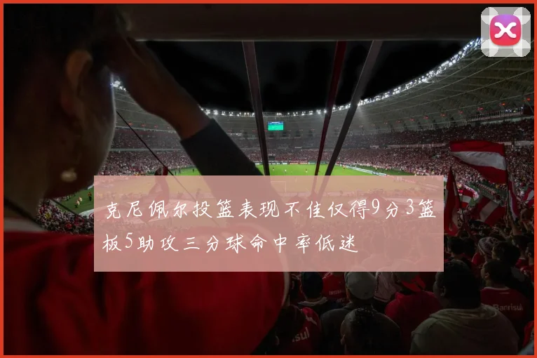 克尼佩尔投篮表现不佳仅得9分3篮板5助攻三分球命中率低迷