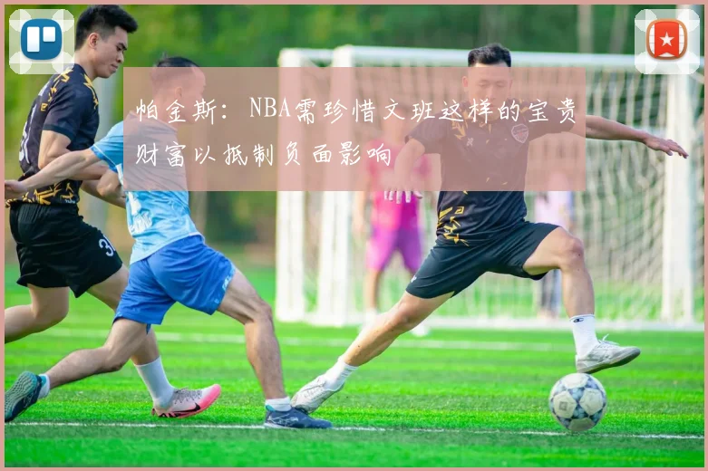 帕金斯：NBA需珍惜文班这样的宝贵财富以抵制负面影响