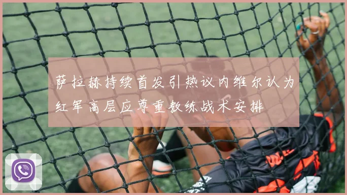 萨拉赫持续首发引热议内维尔认为红军高层应尊重教练战术安排