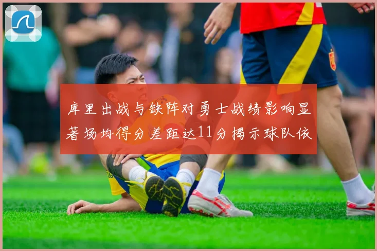 库里出战与缺阵对勇士战绩影响显著场均得分差距达11分揭示球队依赖性