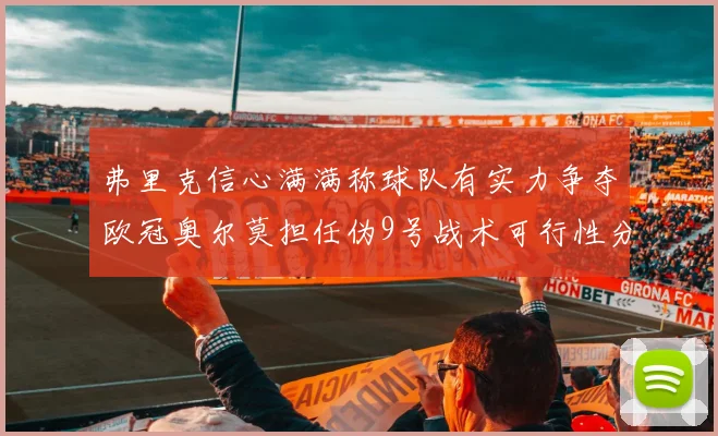 弗里克信心满满称球队有实力争夺欧冠奥尔莫担任伪9号战术可行性分析