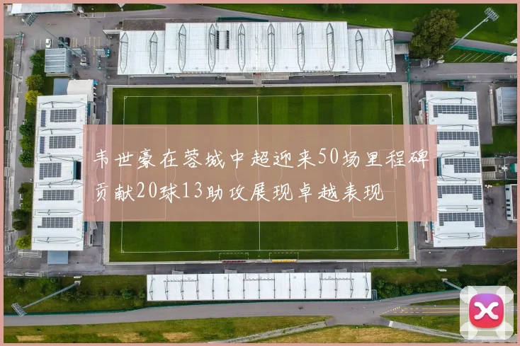 韦世豪在蓉城中超迎来50场里程碑贡献20球13助攻展现卓越表现
