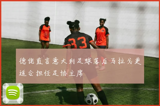 德佬直言意大利足球落后马拉戈更适合担任足协主席