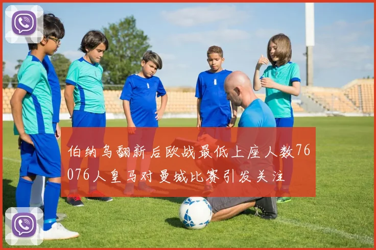 伯纳乌翻新后欧战最低上座人数76076人皇马对曼城比赛引发关注