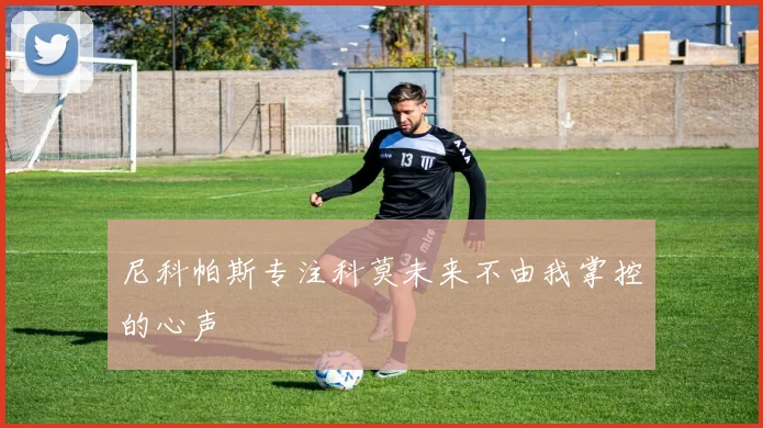 尼科帕斯专注科莫未来不由我掌控的心声