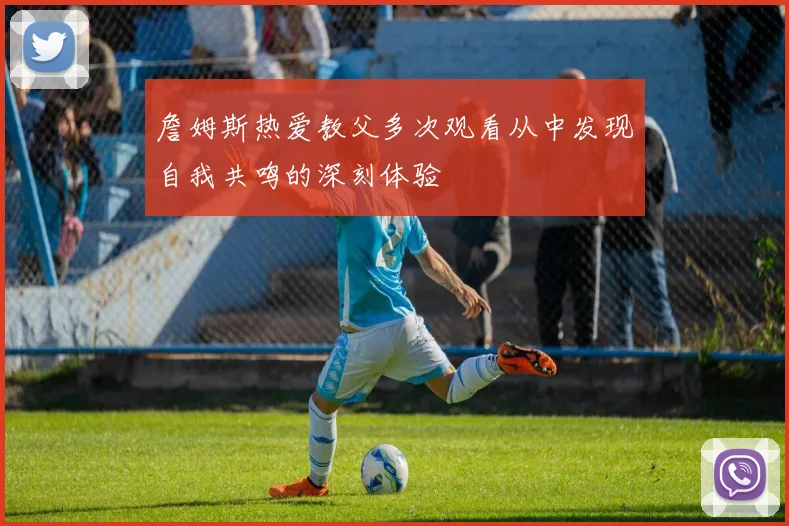 詹姆斯热爱教父多次观看从中发现自我共鸣的深刻体验