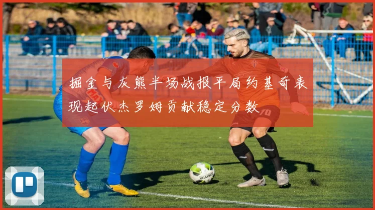 掘金与灰熊半场战报平局约基奇表现起伏杰罗姆贡献稳定分数