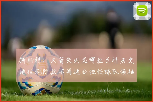 斯科特：火箭失利无碍杜兰特历史地位现阶段不再适合担任球队领袖