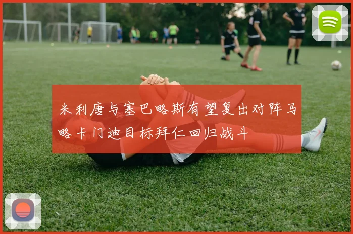 米利唐与塞巴略斯有望复出对阵马略卡门迪目标拜仁回归战斗